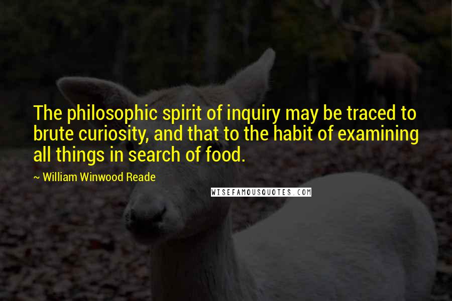 William Winwood Reade Quotes: The philosophic spirit of inquiry may be traced to brute curiosity, and that to the habit of examining all things in search of food.