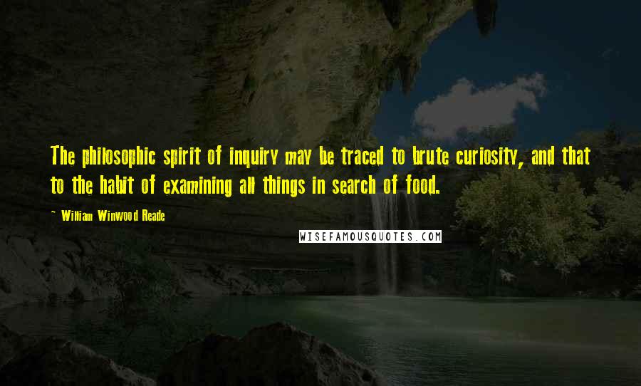 William Winwood Reade Quotes: The philosophic spirit of inquiry may be traced to brute curiosity, and that to the habit of examining all things in search of food.