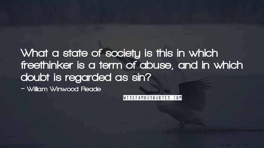 William Winwood Reade Quotes: What a state of society is this in which freethinker is a term of abuse, and in which doubt is regarded as sin?