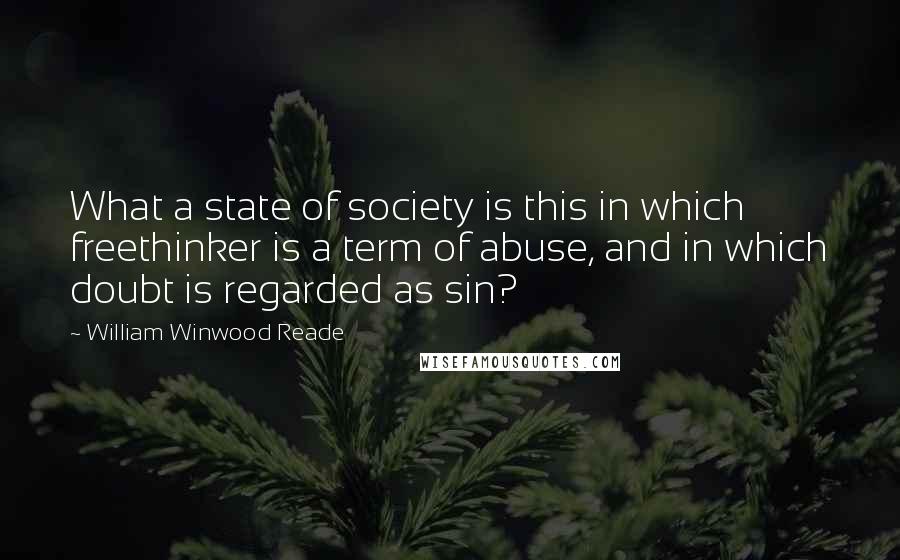 William Winwood Reade Quotes: What a state of society is this in which freethinker is a term of abuse, and in which doubt is regarded as sin?