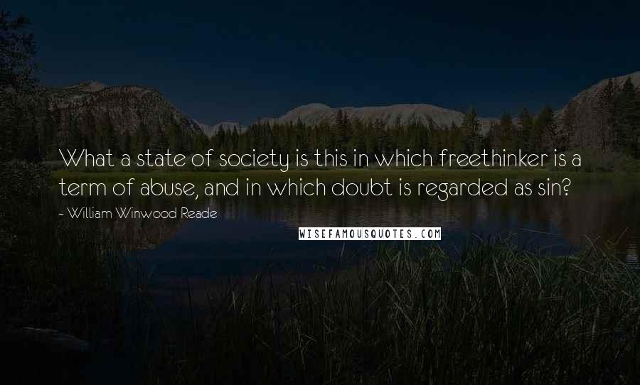 William Winwood Reade Quotes: What a state of society is this in which freethinker is a term of abuse, and in which doubt is regarded as sin?