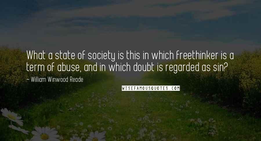 William Winwood Reade Quotes: What a state of society is this in which freethinker is a term of abuse, and in which doubt is regarded as sin?