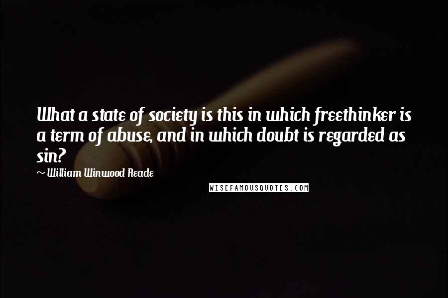 William Winwood Reade Quotes: What a state of society is this in which freethinker is a term of abuse, and in which doubt is regarded as sin?