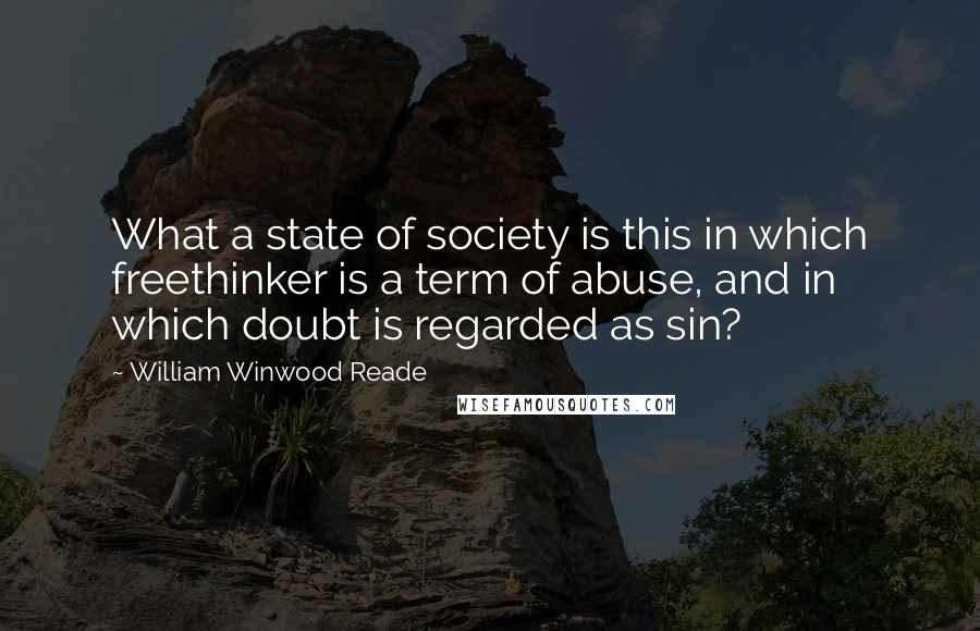 William Winwood Reade Quotes: What a state of society is this in which freethinker is a term of abuse, and in which doubt is regarded as sin?