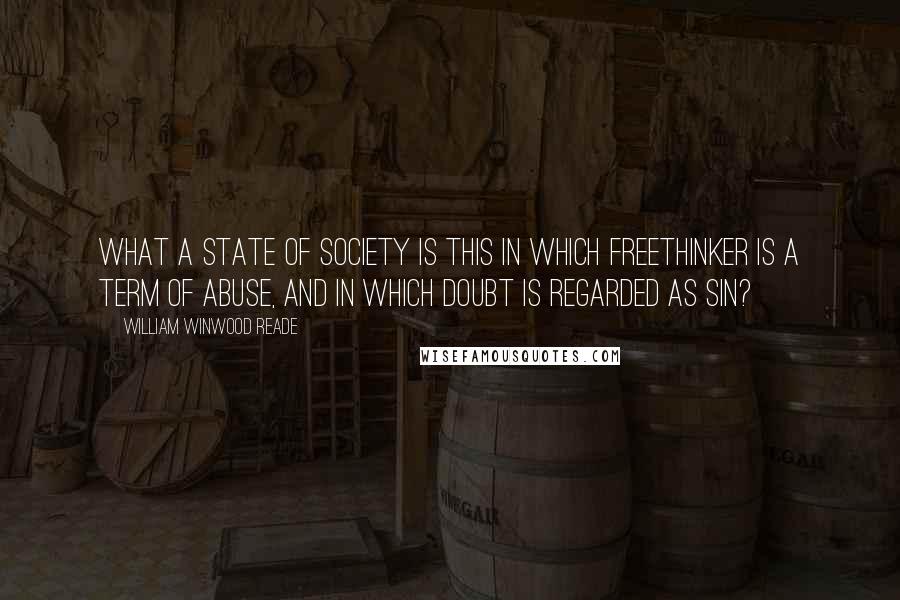 William Winwood Reade Quotes: What a state of society is this in which freethinker is a term of abuse, and in which doubt is regarded as sin?