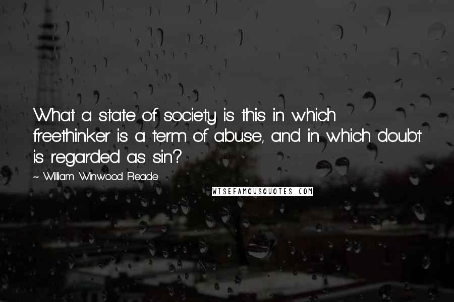 William Winwood Reade Quotes: What a state of society is this in which freethinker is a term of abuse, and in which doubt is regarded as sin?