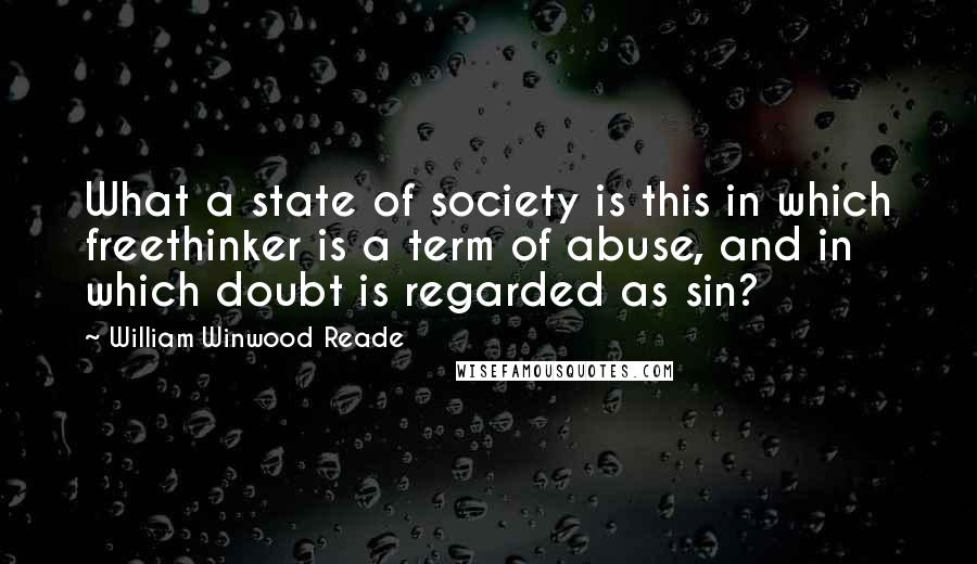William Winwood Reade Quotes: What a state of society is this in which freethinker is a term of abuse, and in which doubt is regarded as sin?