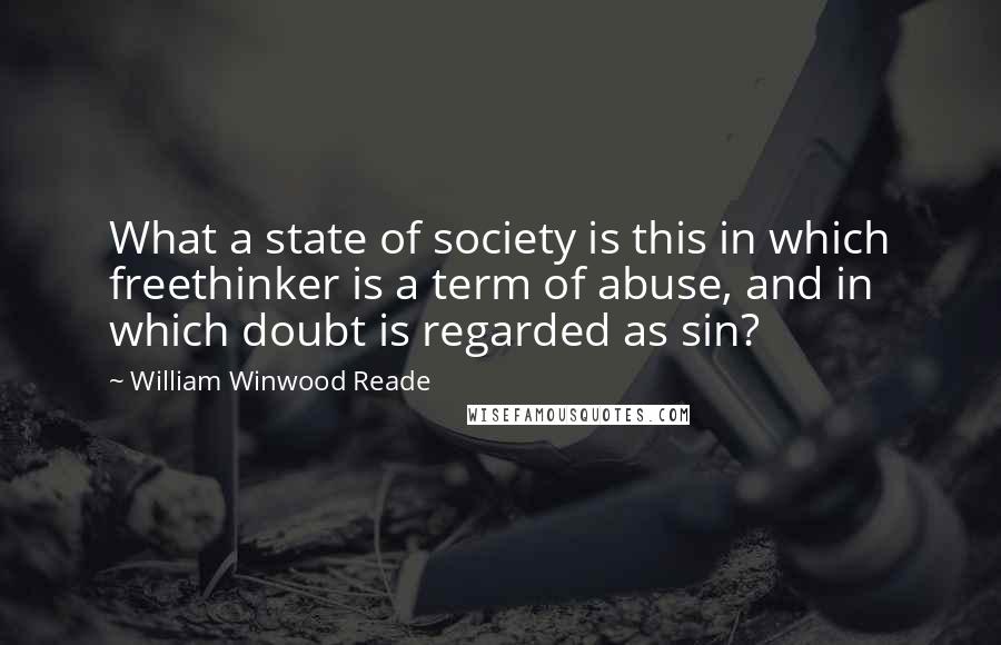 William Winwood Reade Quotes: What a state of society is this in which freethinker is a term of abuse, and in which doubt is regarded as sin?