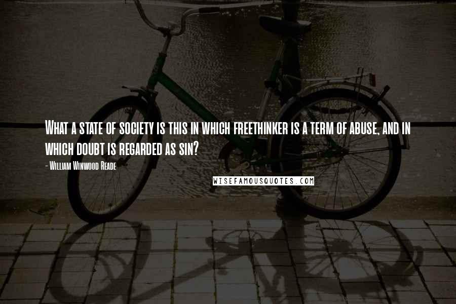 William Winwood Reade Quotes: What a state of society is this in which freethinker is a term of abuse, and in which doubt is regarded as sin?