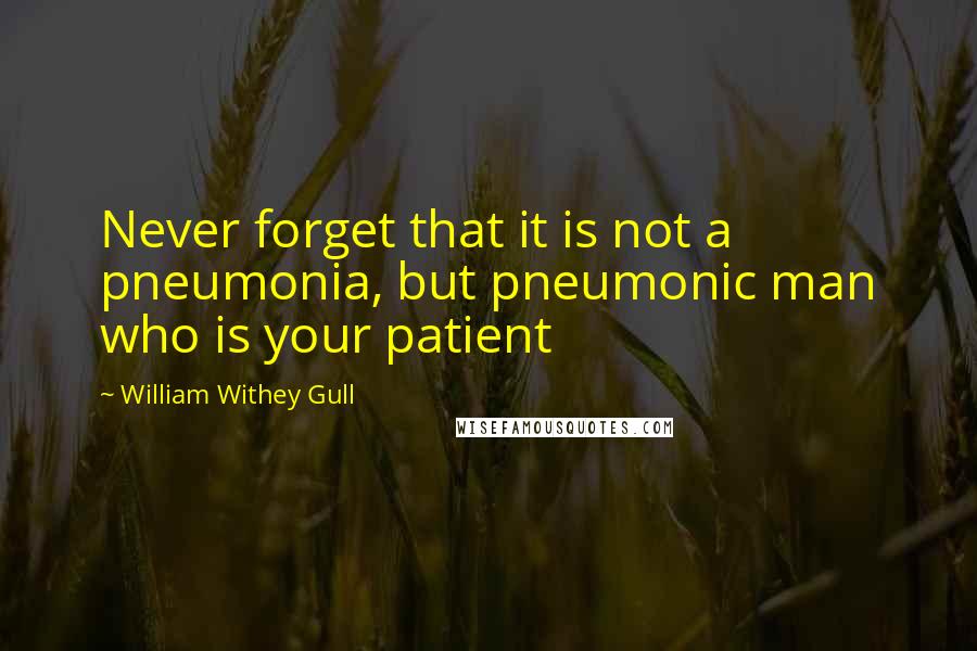 William Withey Gull Quotes: Never forget that it is not a pneumonia, but pneumonic man who is your patient