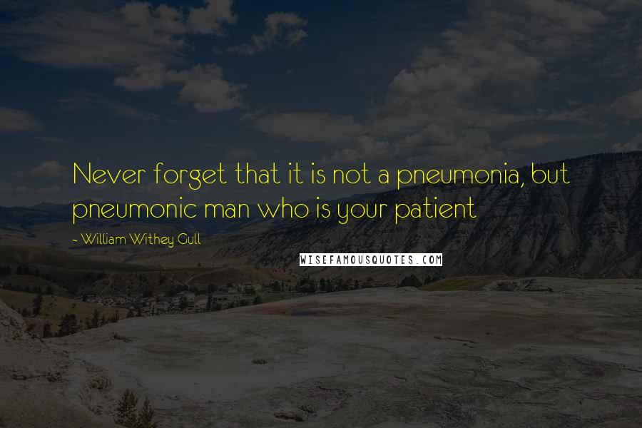 William Withey Gull Quotes: Never forget that it is not a pneumonia, but pneumonic man who is your patient