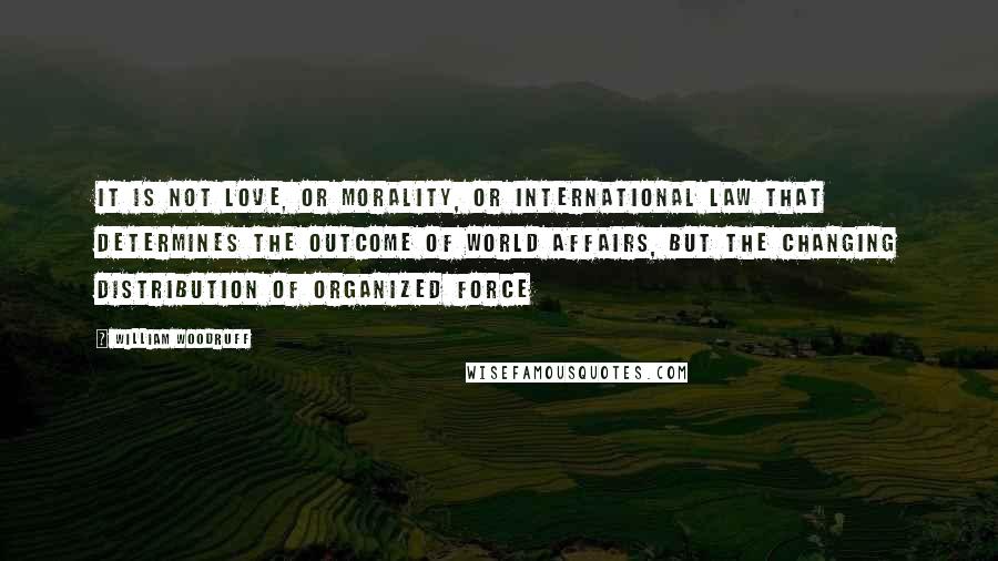 William Woodruff Quotes: It is not love, or morality, or international law that determines the outcome of world affairs, but the changing distribution of organized force