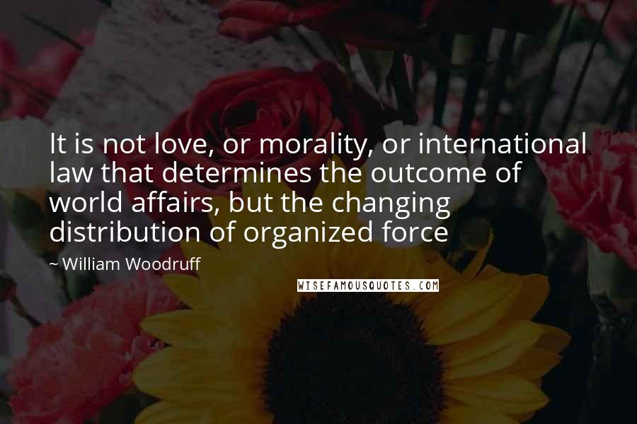 William Woodruff Quotes: It is not love, or morality, or international law that determines the outcome of world affairs, but the changing distribution of organized force