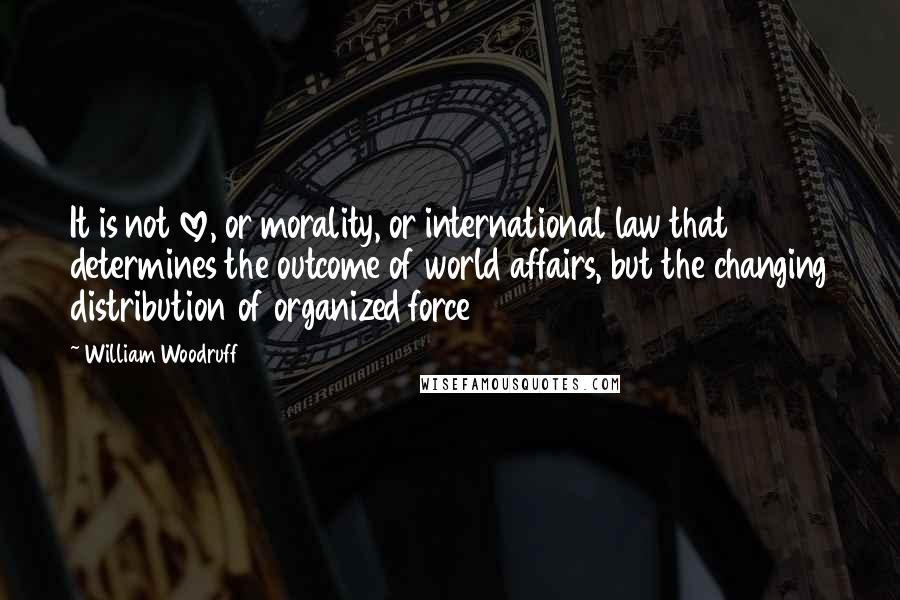 William Woodruff Quotes: It is not love, or morality, or international law that determines the outcome of world affairs, but the changing distribution of organized force