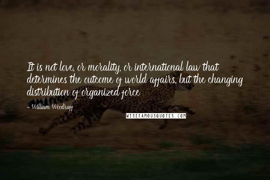 William Woodruff Quotes: It is not love, or morality, or international law that determines the outcome of world affairs, but the changing distribution of organized force