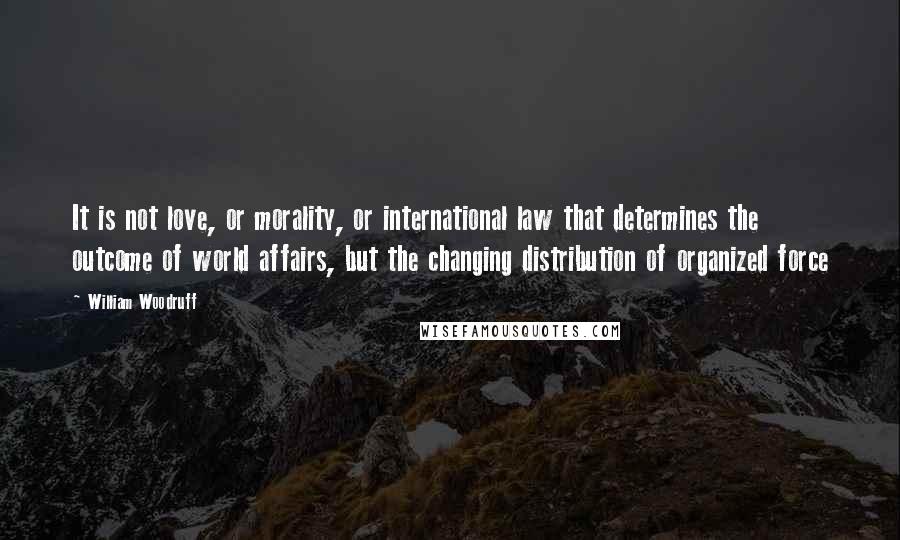 William Woodruff Quotes: It is not love, or morality, or international law that determines the outcome of world affairs, but the changing distribution of organized force