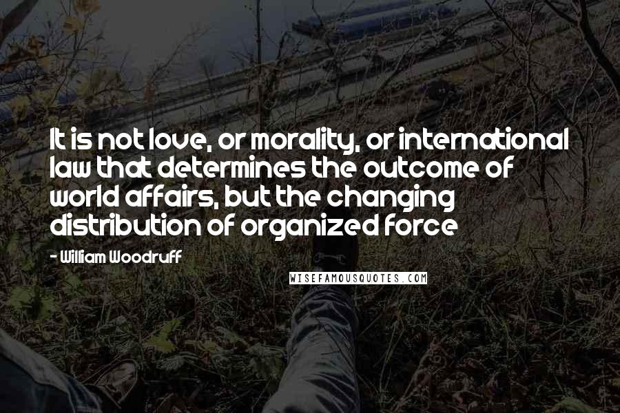 William Woodruff Quotes: It is not love, or morality, or international law that determines the outcome of world affairs, but the changing distribution of organized force