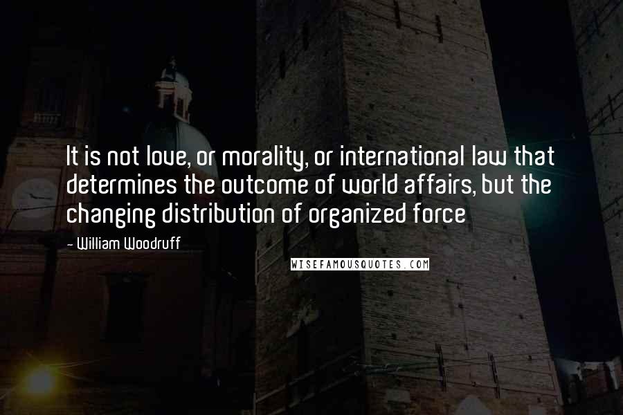 William Woodruff Quotes: It is not love, or morality, or international law that determines the outcome of world affairs, but the changing distribution of organized force