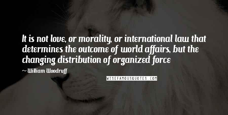 William Woodruff Quotes: It is not love, or morality, or international law that determines the outcome of world affairs, but the changing distribution of organized force