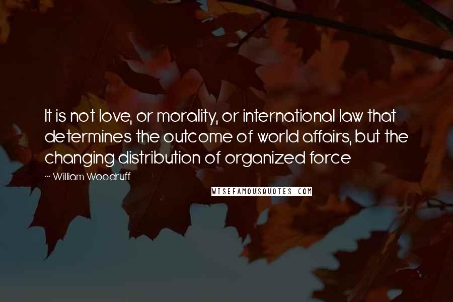 William Woodruff Quotes: It is not love, or morality, or international law that determines the outcome of world affairs, but the changing distribution of organized force