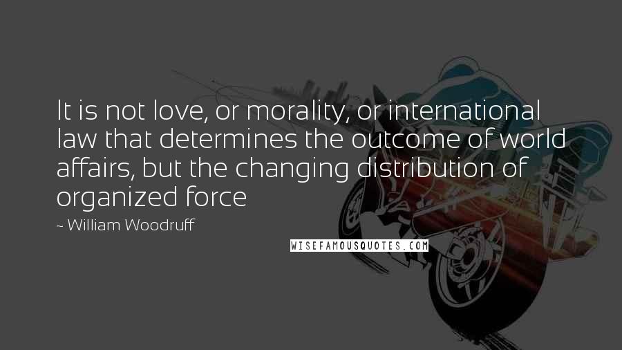 William Woodruff Quotes: It is not love, or morality, or international law that determines the outcome of world affairs, but the changing distribution of organized force