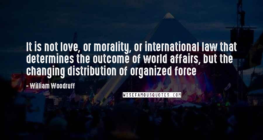 William Woodruff Quotes: It is not love, or morality, or international law that determines the outcome of world affairs, but the changing distribution of organized force