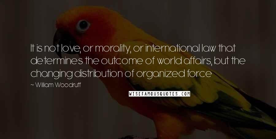 William Woodruff Quotes: It is not love, or morality, or international law that determines the outcome of world affairs, but the changing distribution of organized force