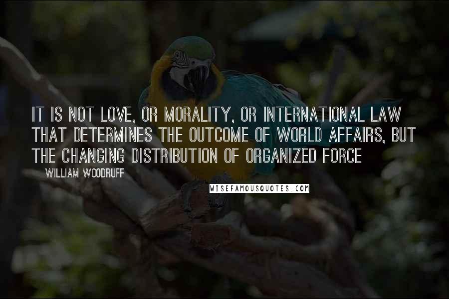 William Woodruff Quotes: It is not love, or morality, or international law that determines the outcome of world affairs, but the changing distribution of organized force
