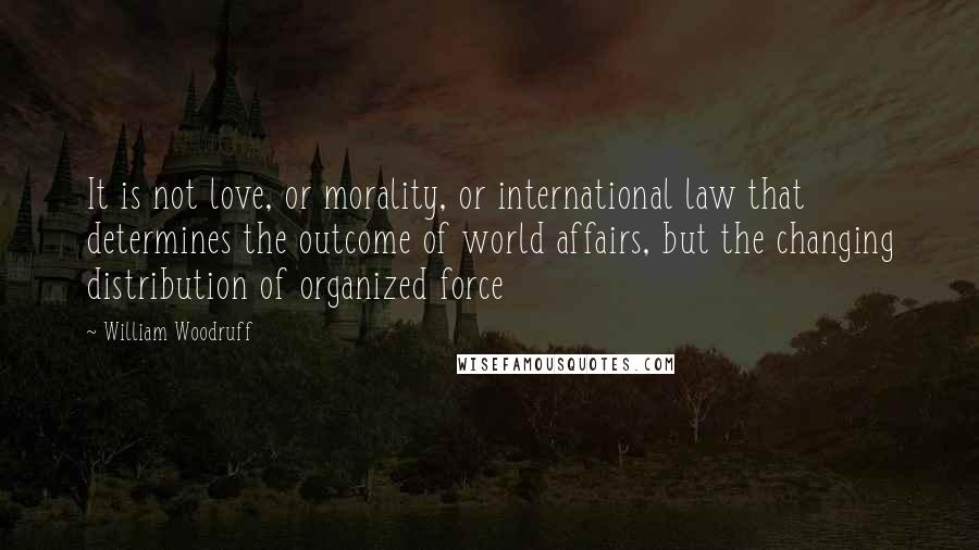 William Woodruff Quotes: It is not love, or morality, or international law that determines the outcome of world affairs, but the changing distribution of organized force