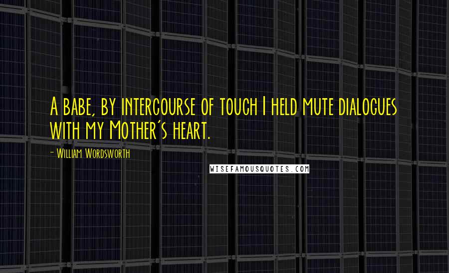 William Wordsworth Quotes: A babe, by intercourse of touch I held mute dialogues with my Mother's heart.