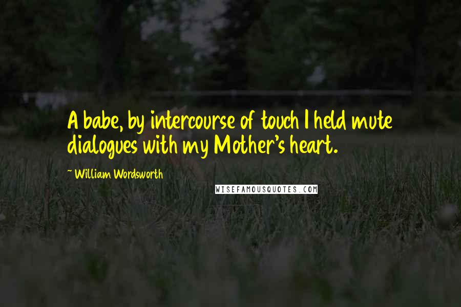 William Wordsworth Quotes: A babe, by intercourse of touch I held mute dialogues with my Mother's heart.