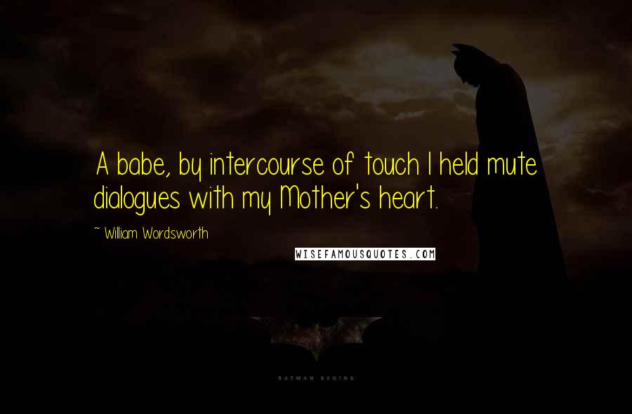 William Wordsworth Quotes: A babe, by intercourse of touch I held mute dialogues with my Mother's heart.