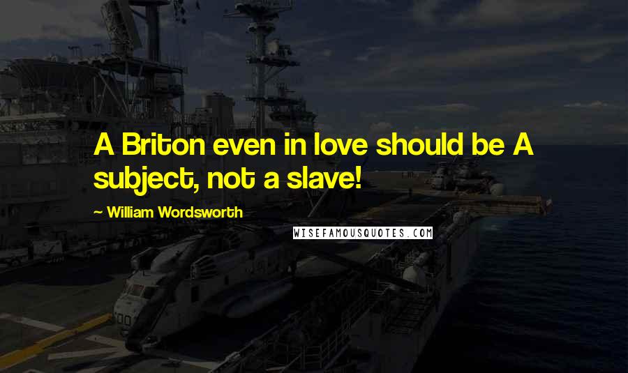 William Wordsworth Quotes: A Briton even in love should be A subject, not a slave!