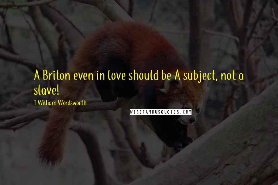 William Wordsworth Quotes: A Briton even in love should be A subject, not a slave!