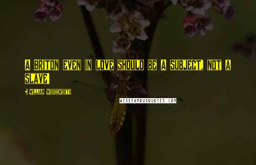 William Wordsworth Quotes: A Briton even in love should be A subject, not a slave!