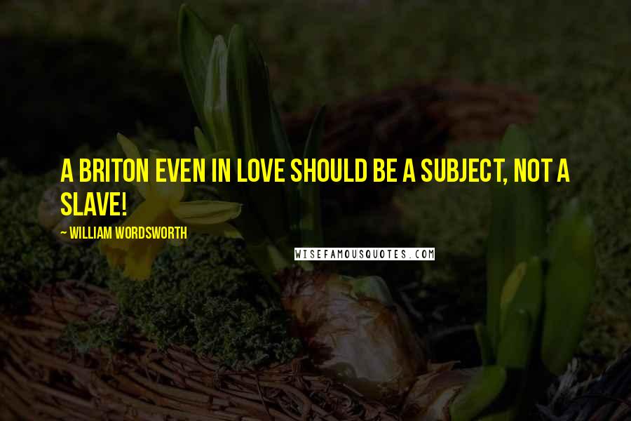 William Wordsworth Quotes: A Briton even in love should be A subject, not a slave!
