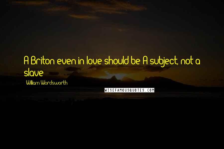 William Wordsworth Quotes: A Briton even in love should be A subject, not a slave!