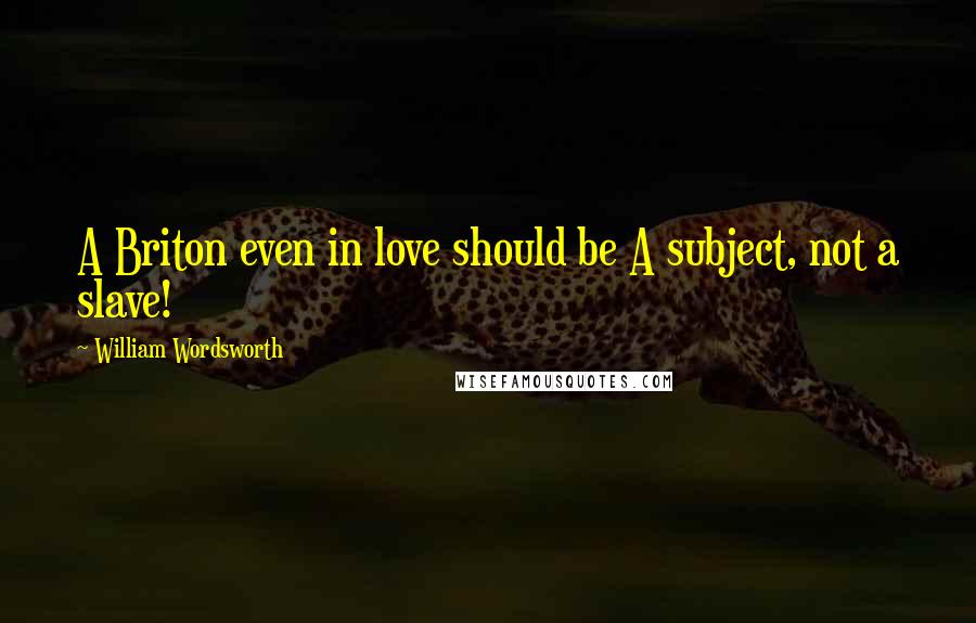 William Wordsworth Quotes: A Briton even in love should be A subject, not a slave!