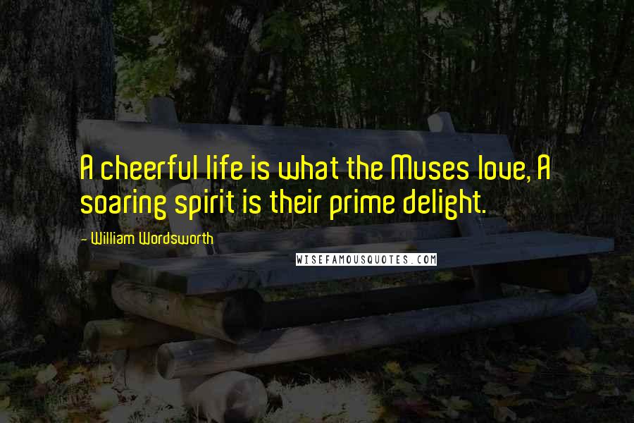 William Wordsworth Quotes: A cheerful life is what the Muses love, A soaring spirit is their prime delight.