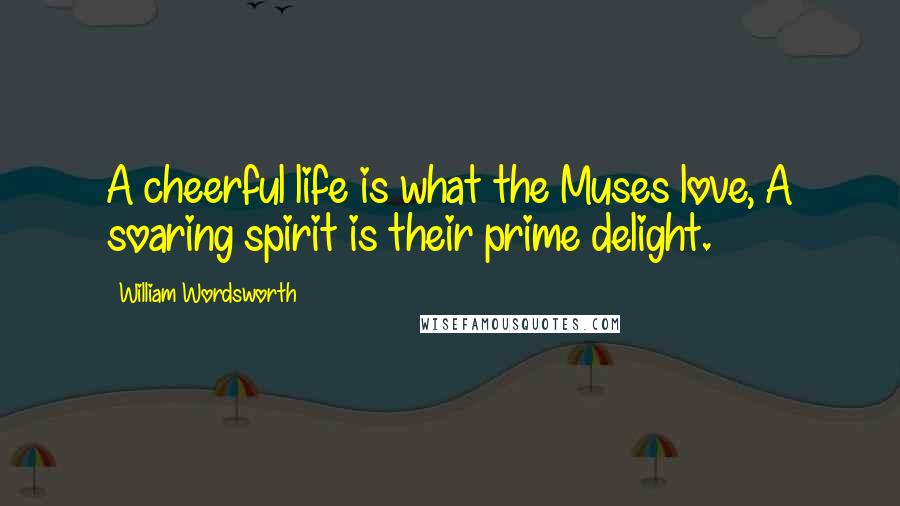 William Wordsworth Quotes: A cheerful life is what the Muses love, A soaring spirit is their prime delight.