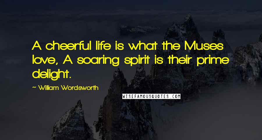 William Wordsworth Quotes: A cheerful life is what the Muses love, A soaring spirit is their prime delight.