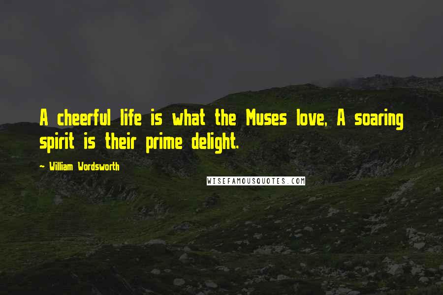 William Wordsworth Quotes: A cheerful life is what the Muses love, A soaring spirit is their prime delight.