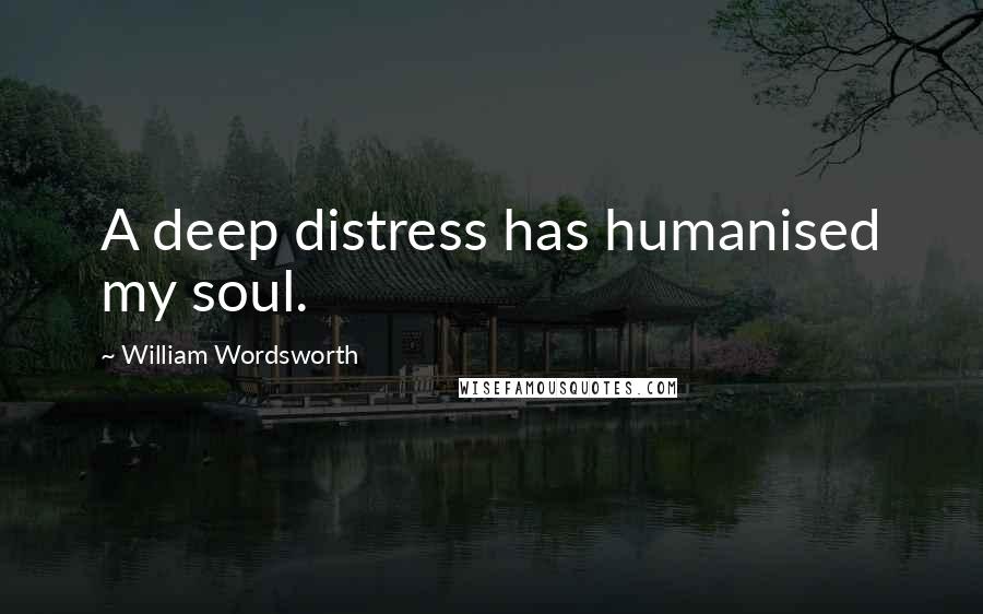 William Wordsworth Quotes: A deep distress has humanised my soul.