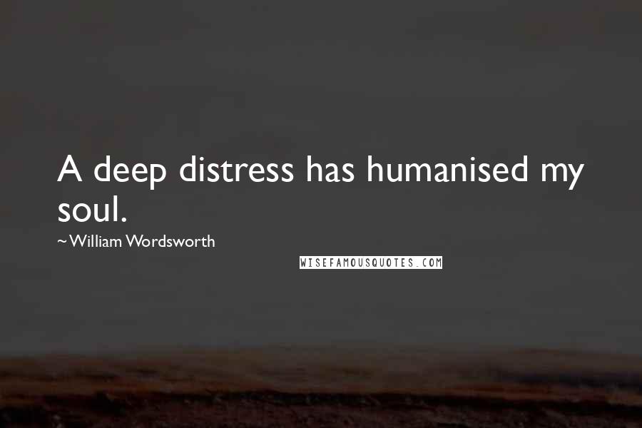 William Wordsworth Quotes: A deep distress has humanised my soul.