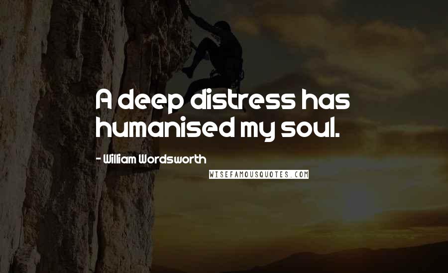 William Wordsworth Quotes: A deep distress has humanised my soul.
