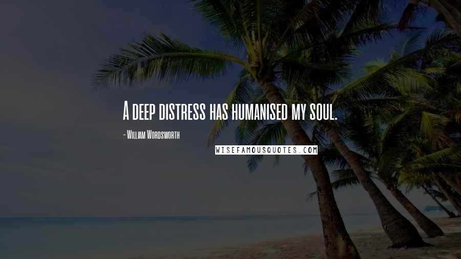 William Wordsworth Quotes: A deep distress has humanised my soul.