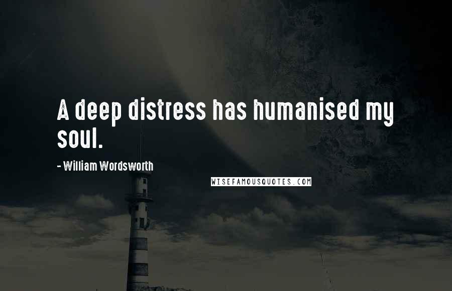 William Wordsworth Quotes: A deep distress has humanised my soul.