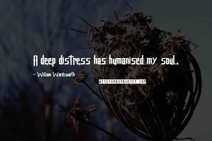 William Wordsworth Quotes: A deep distress has humanised my soul.