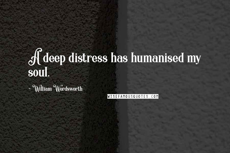 William Wordsworth Quotes: A deep distress has humanised my soul.