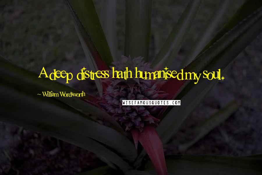William Wordsworth Quotes: A deep distress hath humanised my soul.